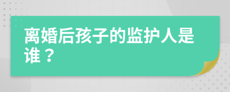 离婚后孩子的监护人是谁？