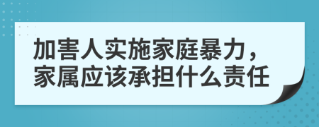 加害人实施家庭暴力，家属应该承担什么责任