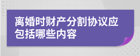 离婚时财产分割协议应包括哪些内容