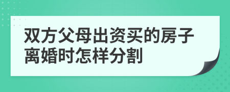 双方父母出资买的房子离婚时怎样分割