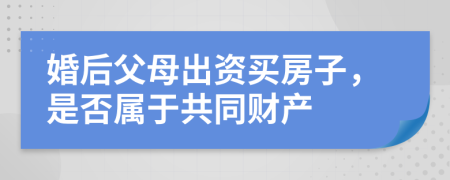 婚后父母出资买房子，是否属于共同财产