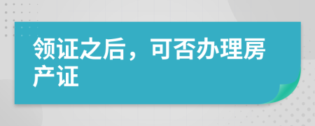 领证之后，可否办理房产证