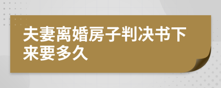 夫妻离婚房子判决书下来要多久