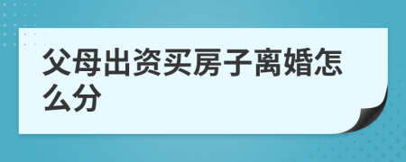 父母出资买房子离婚怎么分