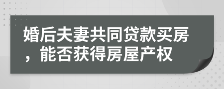 婚后夫妻共同贷款买房，能否获得房屋产权