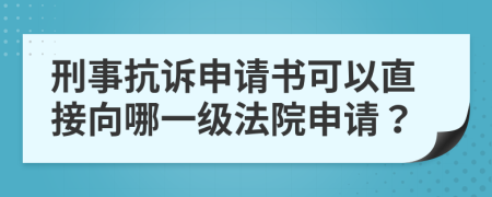 刑事抗诉申请书可以直接向哪一级法院申请？