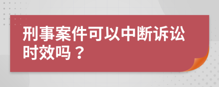 刑事案件可以中断诉讼时效吗？