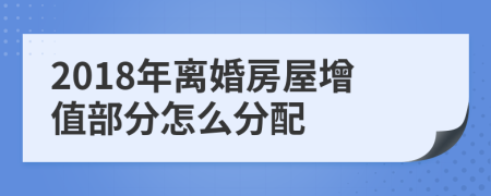 2018年离婚房屋增值部分怎么分配