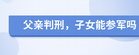 父亲判刑，子女能参军吗