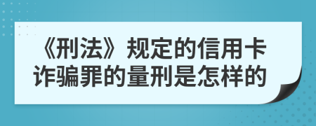 《刑法》规定的信用卡诈骗罪的量刑是怎样的