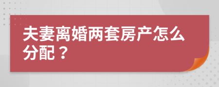 夫妻离婚两套房产怎么分配？