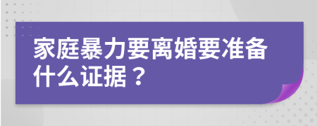 家庭暴力要离婚要准备什么证据？