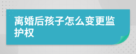 离婚后孩子怎么变更监护权