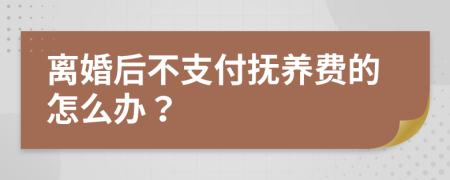 离婚后不支付抚养费的怎么办？