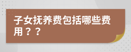 子女抚养费包括哪些费用？？