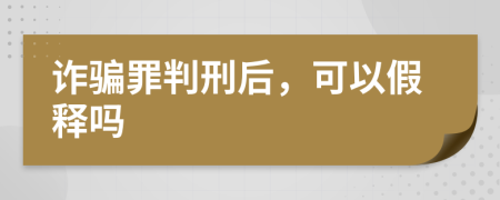 诈骗罪判刑后，可以假释吗