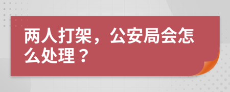 两人打架，公安局会怎么处理？