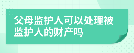 父母监护人可以处理被监护人的财产吗