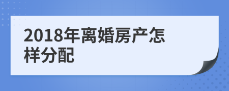 2018年离婚房产怎样分配