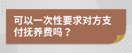 可以一次性要求对方支付抚养费吗？