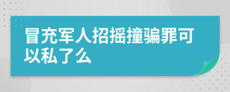 冒充军人招摇撞骗罪可以私了么