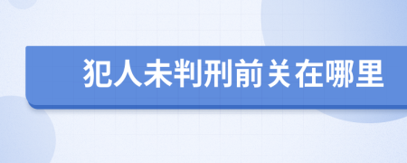 犯人未判刑前关在哪里