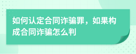 如何认定合同诈骗罪，如果构成合同诈骗怎么判