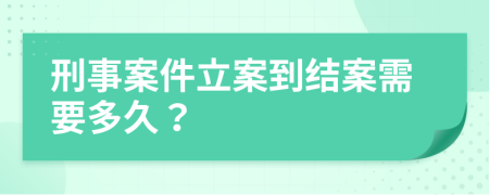 刑事案件立案到结案需要多久？