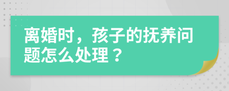 离婚时，孩子的抚养问题怎么处理？