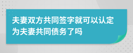 夫妻双方共同签字就可以认定为夫妻共同债务了吗