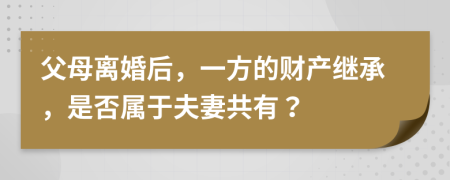 父母离婚后，一方的财产继承，是否属于夫妻共有？