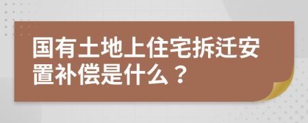 国有土地上住宅拆迁安置补偿是什么？