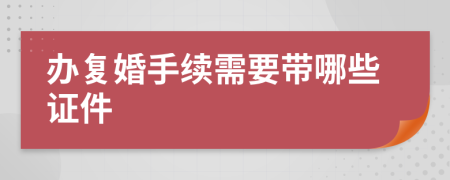 办复婚手续需要带哪些证件