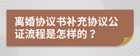 离婚协议书补充协议公证流程是怎样的？