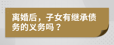 离婚后，子女有继承债务的义务吗？