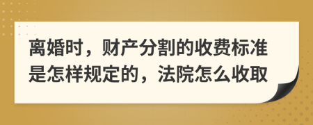 离婚时，财产分割的收费标准是怎样规定的，法院怎么收取