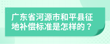 广东省河源市和平县征地补偿标准是怎样的？