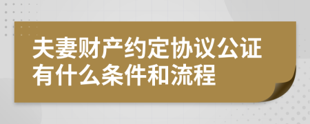 夫妻财产约定协议公证有什么条件和流程