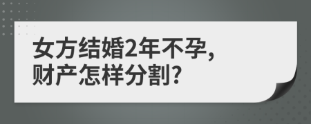 女方结婚2年不孕, 财产怎样分割?