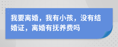 我要离婚，我有小孩，没有结婚证，离婚有抚养费吗