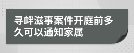 寻衅滋事案件开庭前多久可以通知家属