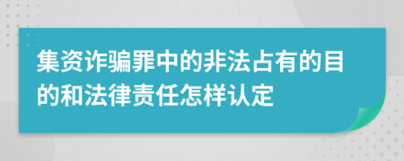 集资诈骗罪中的非法占有的目的和法律责任怎样认定