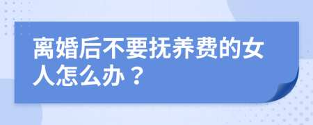 离婚后不要抚养费的女人怎么办？