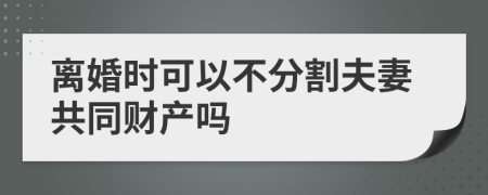 离婚时可以不分割夫妻共同财产吗