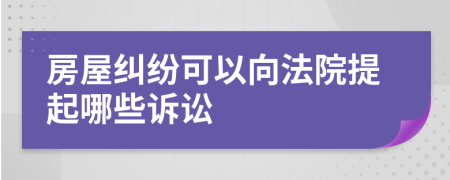 房屋纠纷可以向法院提起哪些诉讼