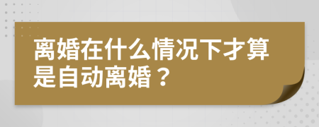 离婚在什么情况下才算是自动离婚？