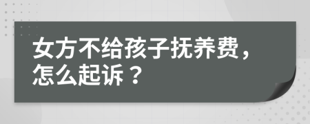 女方不给孩子抚养费，怎么起诉？