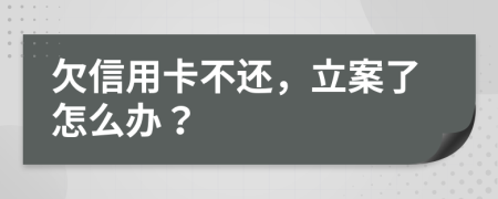 欠信用卡不还，立案了怎么办？