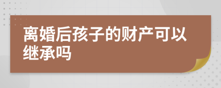 离婚后孩子的财产可以继承吗