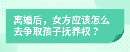 离婚后，女方应该怎么去争取孩子抚养权？